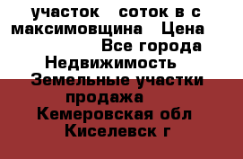 участок 12соток в с.максимовщина › Цена ­ 1 000 000 - Все города Недвижимость » Земельные участки продажа   . Кемеровская обл.,Киселевск г.